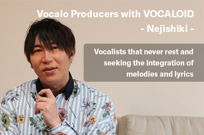 Vocalo Producers with VOCALOID -Nejishiki- Vocalists that never rest and seeking the integration of melodies and lyrics