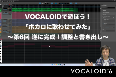 VOCALOIDで遊ぼう！「ボカロに歌わせてみた」 〜第6回 遂に完成！調整と書き出し〜　 VOCALOID6でボカロP